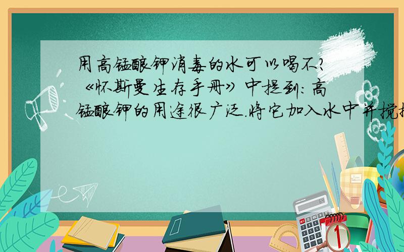 用高锰酸钾消毒的水可以喝不?《怀斯曼生存手册》中提到：高锰酸钾的用途很广泛.将它加入水中并搅拌,当水溶液呈浅红色时可以消毒,至深红色时可以杀菌,至紫红色时则可用来治疗真菌疾