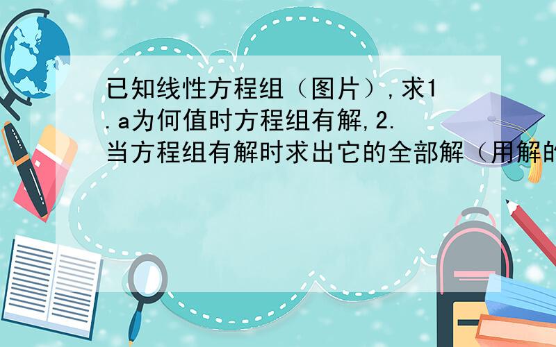 已知线性方程组（图片）,求1.a为何值时方程组有解,2.当方程组有解时求出它的全部解（用解的结构表示）