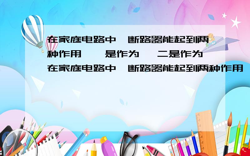 在家庭电路中,断路器能起到两种作用,一是作为 ,二是作为在家庭电路中,断路器能起到两种作用,一是作为xxx,二是作为xxx?重赏……