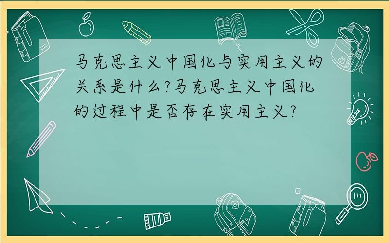 马克思主义中国化与实用主义的关系是什么?马克思主义中国化的过程中是否存在实用主义?