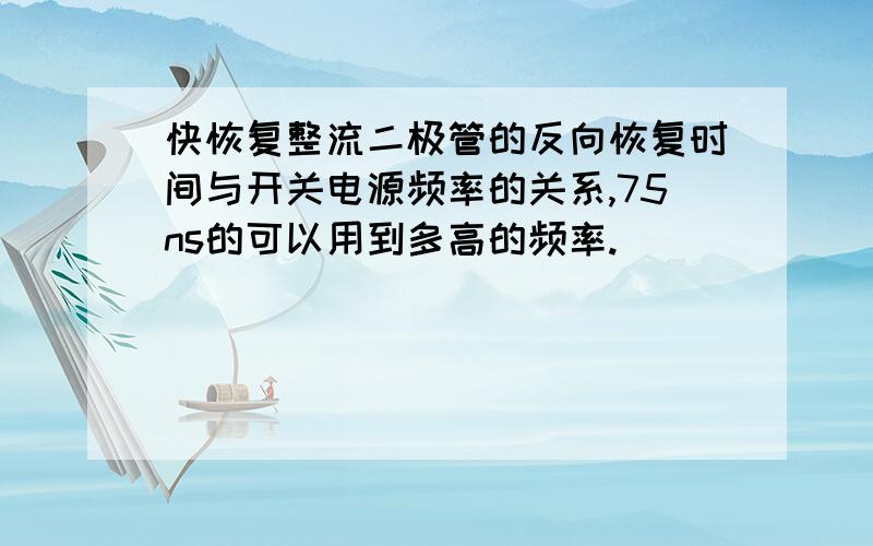 快恢复整流二极管的反向恢复时间与开关电源频率的关系,75ns的可以用到多高的频率.