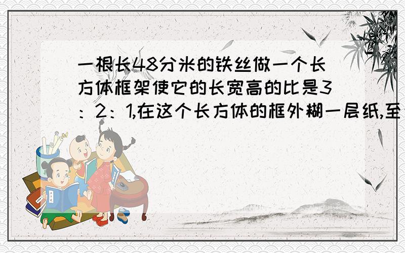 一根长48分米的铁丝做一个长方体框架使它的长宽高的比是3：2：1,在这个长方体的框外糊一层纸,至少需要多少平方分米的纸?这个长方体的体积是多少?