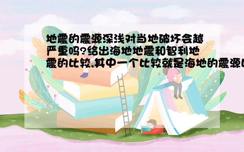 地震的震源深浅对当地破坏会越严重吗?给出海地地震和智利地震的比较,其中一个比较就是海地的震源比智利的要浅.题目问为什么海地的震级比智利的小,对当地的破坏程度却比智利的大?而