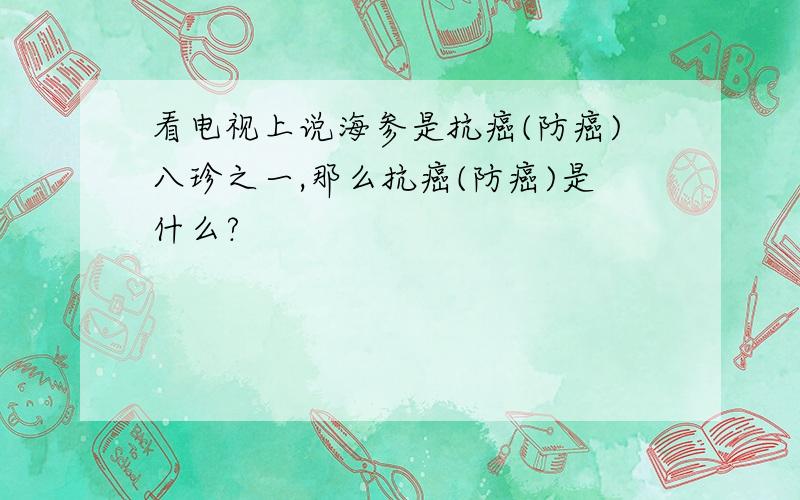 看电视上说海参是抗癌(防癌)八珍之一,那么抗癌(防癌)是什么?