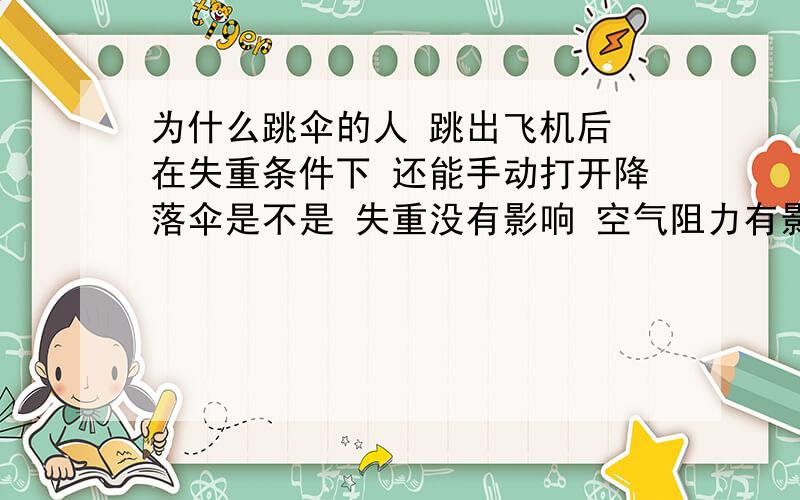 为什么跳伞的人 跳出飞机后 在失重条件下 还能手动打开降落伞是不是 失重没有影响 空气阻力有影响