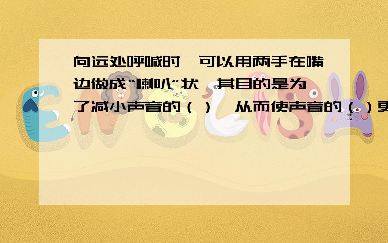 向远处呼喊时,可以用两手在嘴边做成“喇叭”状,其目的是为了减小声音的（）,从而使声音的（）更大些向远处呼喊时,为了不干扰声音传得远一些,可以用两手在嘴边做成“喇叭”状或用“