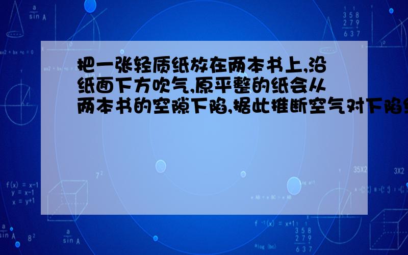 把一张轻质纸放在两本书上,沿纸面下方吹气,原平整的纸会从两本书的空隙下陷,据此推断空气对下陷纸片上,下表面的压强那个小?