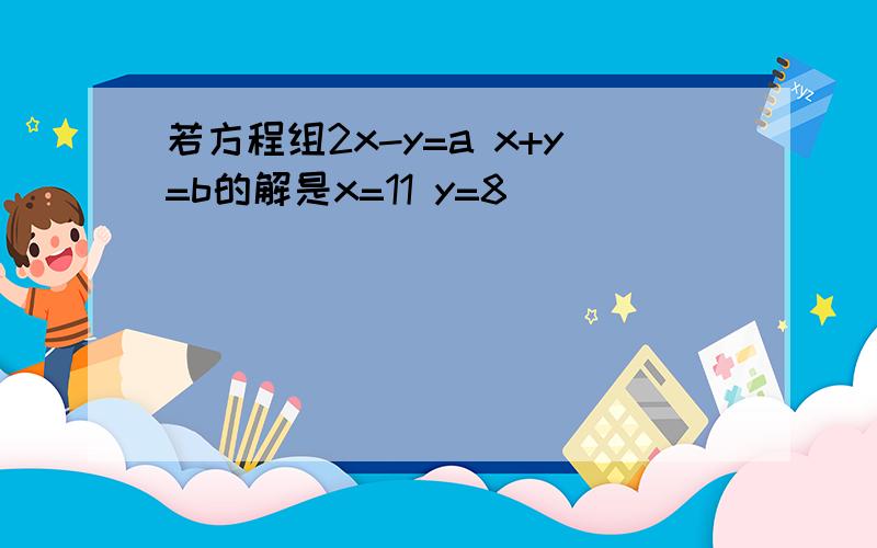 若方程组2x-y=a x+y=b的解是x=11 y=8