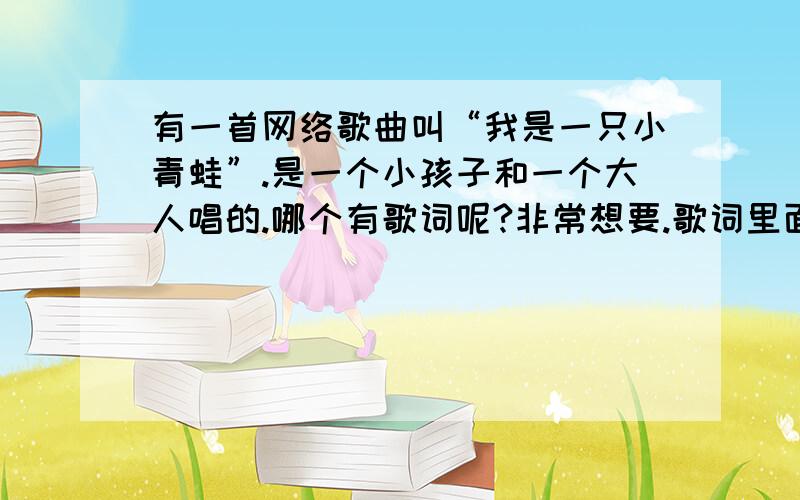 有一首网络歌曲叫“我是一只小青蛙”.是一个小孩子和一个大人唱的.哪个有歌词呢?非常想要.歌词里面大概有“快乐的池塘里面有只小青蛙 耶它跳起舞来就像被王子附体啦bubu的眼睛没有哪