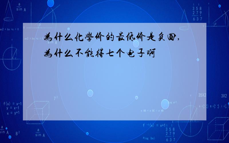 为什么化学价的最低价是负四,为什么不能得七个电子啊