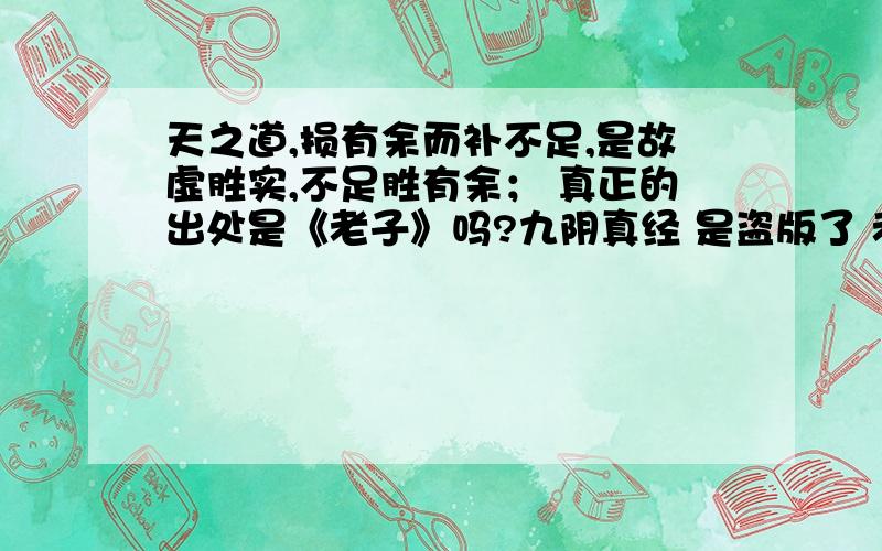 天之道,损有余而补不足,是故虚胜实,不足胜有余； 真正的出处是《老子》吗?九阴真经 是盗版了 老子?老子原文是如何讲的?