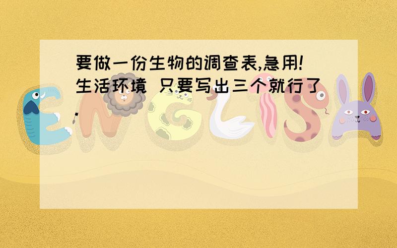 要做一份生物的调查表,急用!生活环境 只要写出三个就行了.