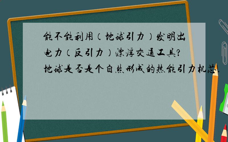 能不能利用（地球引力）发明出电力（反引力）漂浮交通工具?地球是否是个自然形成的热能引力机芯.