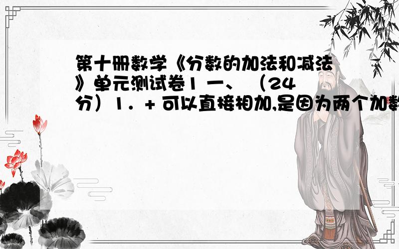 第十册数学《分数的加法和减法》单元测试卷1 一、 （24分）1．+ 可以直接相加,是因为两个加数（ ）.A．分子相同 B.分母相同 C.都是真分数 D.都是最简分数2．16－6=（ ）A．10 B.10 C.9 D.93．计