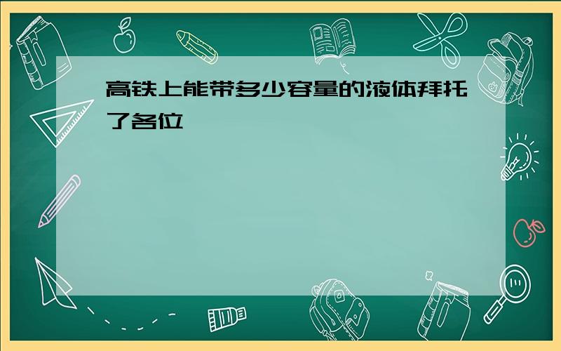 高铁上能带多少容量的液体拜托了各位