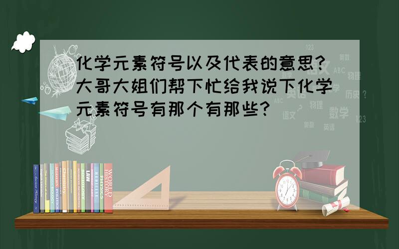 化学元素符号以及代表的意思?大哥大姐们帮下忙给我说下化学元素符号有那个有那些?