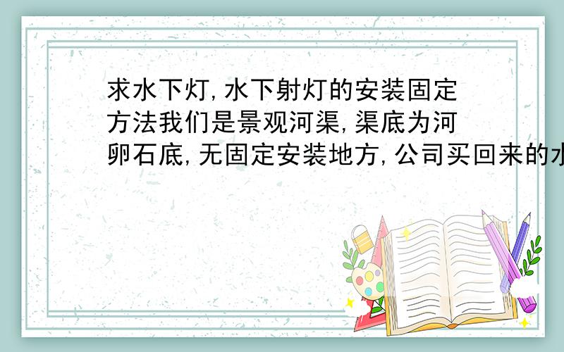 求水下灯,水下射灯的安装固定方法我们是景观河渠,渠底为河卵石底,无固定安装地方,公司买回来的水下灯是有灯脚,用螺钉固定的,我在河底应该如何安装固定水下灯?水下灯的安装高度是多少