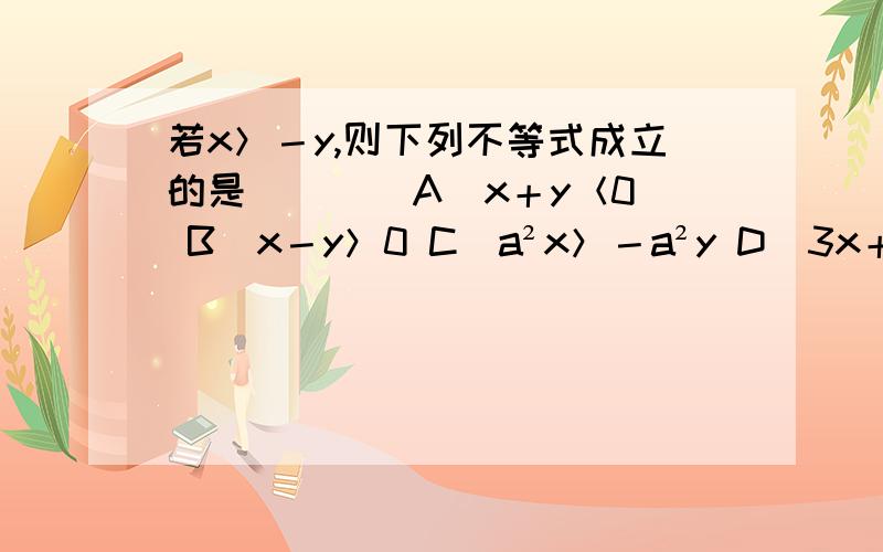 若x＞－y,则下列不等式成立的是（ ）． A．x＋y＜0 B．x－y＞0 C．a²x＞－a²y D．3x＋3y＞0