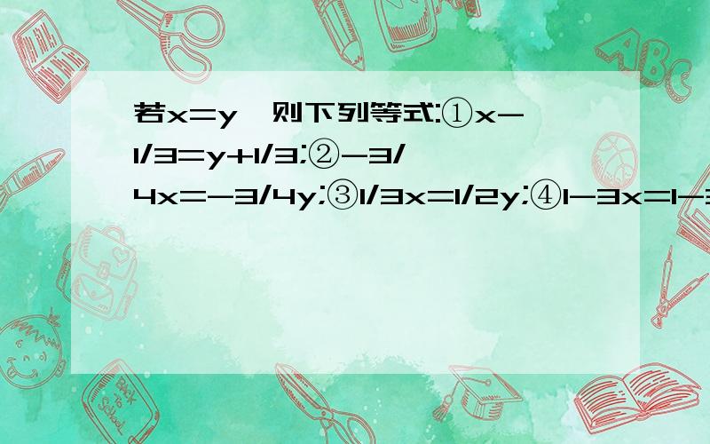 若x=y,则下列等式:①x-1/3=y+1/3;②-3/4x=-3/4y;③1/3x=1/2y;④1-3x=1-3y中,一定成立的有A.1个B.2个C.3个D.4个