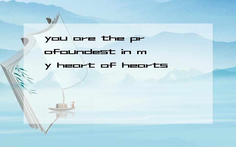 you are the profoundest in my heart of hearts,