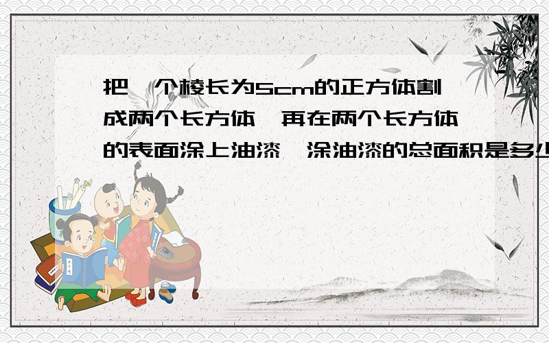 把一个棱长为5cm的正方体割成两个长方体,再在两个长方体的表面涂上油漆,涂油漆的总面积是多少还有,把3dm长的长方体木料平均截成三段,表面积增加24平方厘米,这个长方体的表面积是（）；