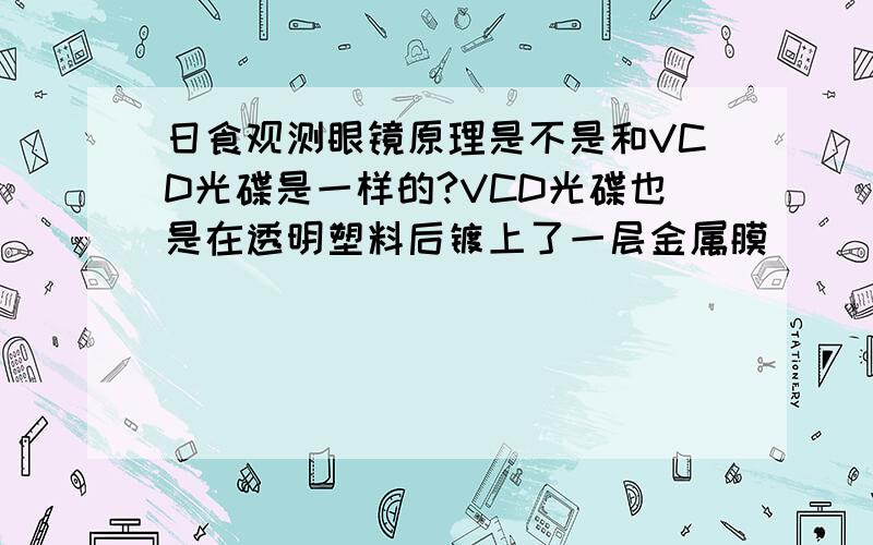 日食观测眼镜原理是不是和VCD光碟是一样的?VCD光碟也是在透明塑料后镀上了一层金属膜