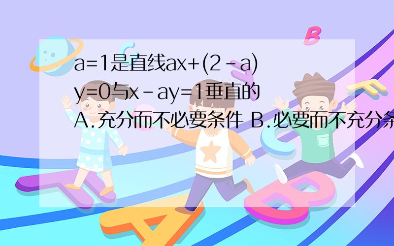 a=1是直线ax+(2-a)y=0与x-ay=1垂直的 A.充分而不必要条件 B.必要而不充分条…为什么 当a=0时y=0x=1垂直当a=2时x=0y=1/2x-1/2不垂直