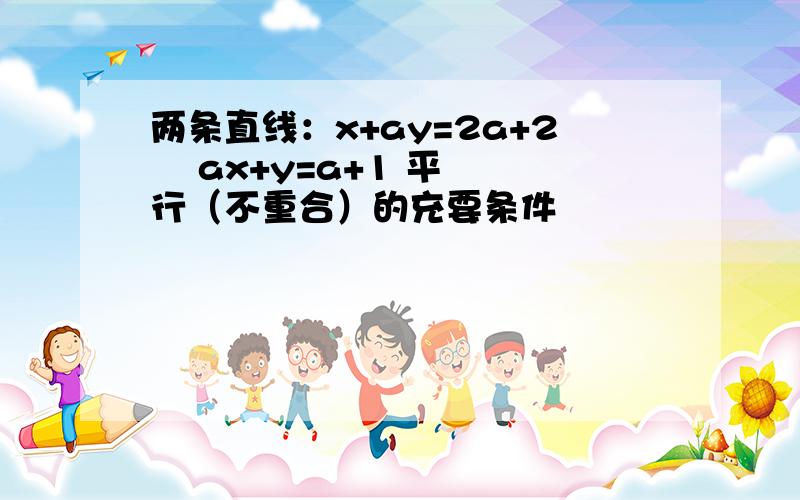 两条直线：x+ay=2a+2    ax+y=a+1 平行（不重合）的充要条件