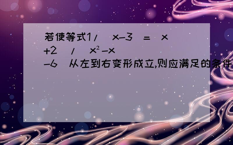 若使等式1/(x-3)=(x+2)/(x²-x-6)从左到右变形成立,则应满足的条件是