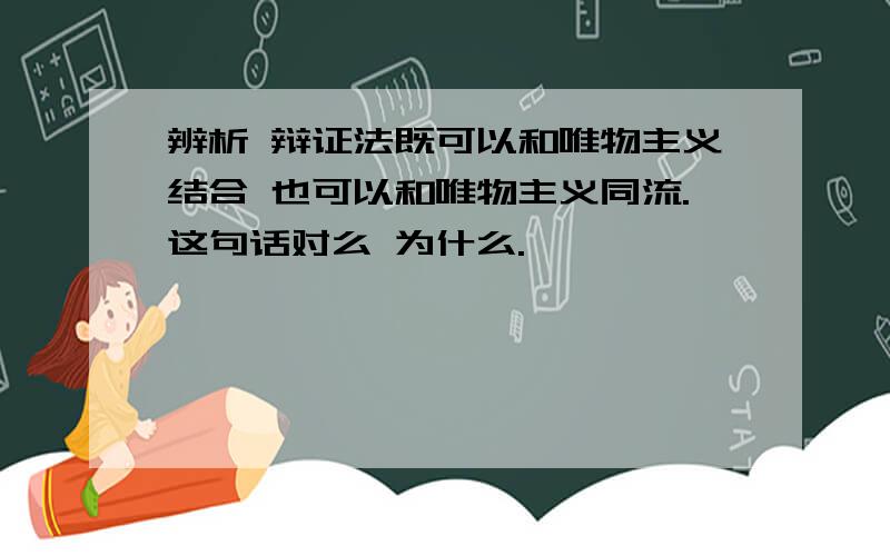 辨析 辩证法既可以和唯物主义结合 也可以和唯物主义同流.这句话对么 为什么.