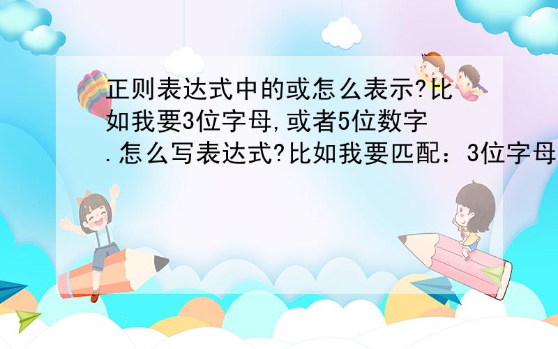 正则表达式中的或怎么表示?比如我要3位字母,或者5位数字.怎么写表达式?比如我要匹配：3位字母,或者5位数字.这个或,怎么表示.新手,求教,