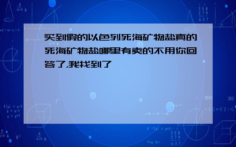 买到假的以色列死海矿物盐真的死海矿物盐哪里有卖的不用你回答了，我找到了