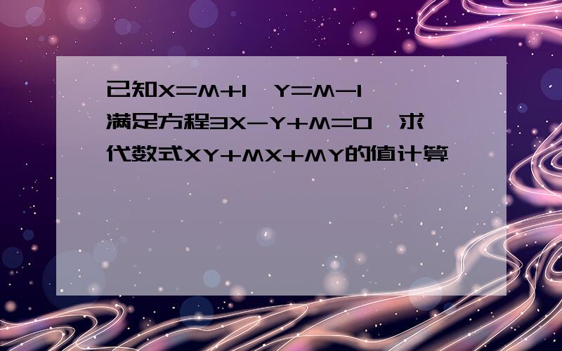 已知X=M+1,Y=M-1,满足方程3X-Y+M=0,求代数式XY+MX+MY的值计算