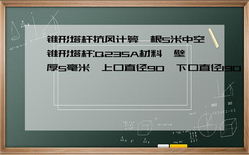 锥形塔杆抗风计算一根5米中空锥形塔杆:Q235A材料,壁厚5毫米,上口直径90,下口直径190,顶上受风面积有5平方米,重约50KG请问能不能抗12级风?要求有计算过程