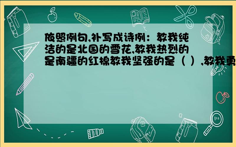 依照例句,补写成诗例：教我纯洁的是北国的雪花,教我热烈的是南疆的红棉教我坚强的是（ ）,教我勇敢的是（ ）教我（ ）的是（ ）,教我（ ）的是（ ）