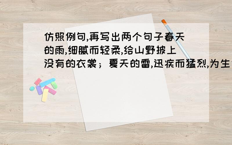 仿照例句,再写出两个句子春天的雨,细腻而轻柔,给山野披上没有的衣裳；夏天的雷,迅疾而猛烈,为生命敲响热烈的战鼓；秋天的风,冬天的雷,至少两三个~