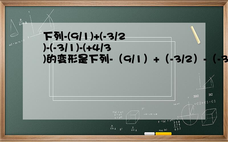 下列-(9/1)+(-3/2)-(-3/1)-(+4/3)的变形是下列-（9/1）+（-3/2）-（-3/1)-(+4/3)的变形是否正确?如果不正下列-（9/1）+（-3/2）-（-3/1)-(+4/3)的变形是否正确?如果不正确,请标出错误之处,并改正.下列-（9/1