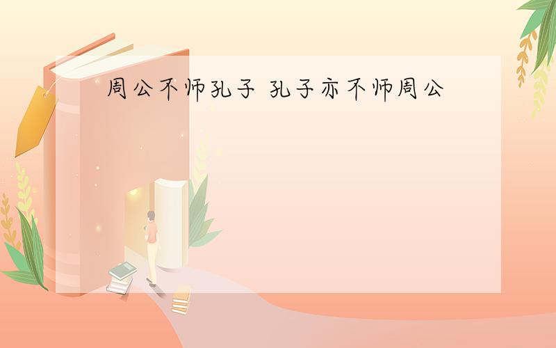 周公不师孔子 孔子亦不师周公