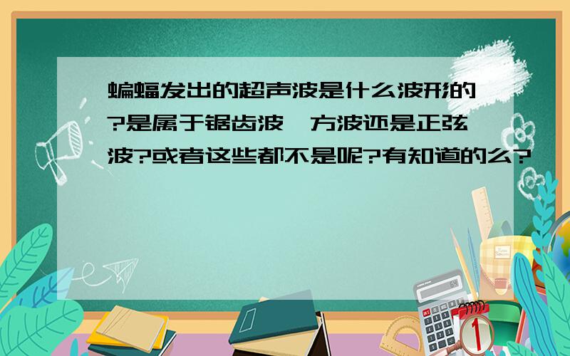 蝙蝠发出的超声波是什么波形的?是属于锯齿波、方波还是正弦波?或者这些都不是呢?有知道的么?