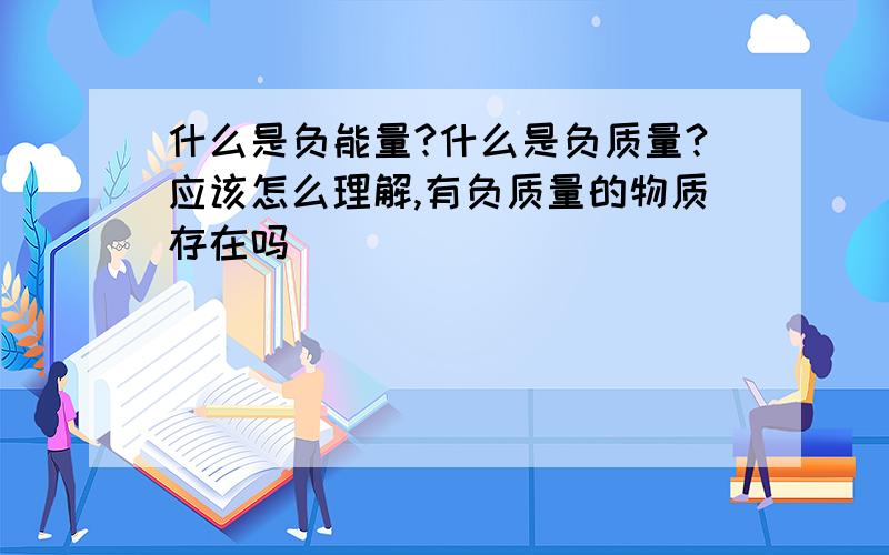 什么是负能量?什么是负质量?应该怎么理解,有负质量的物质存在吗