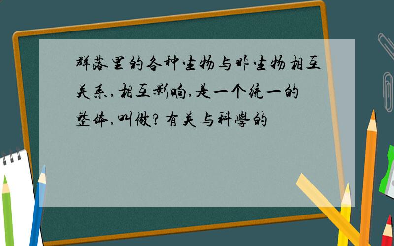 群落里的各种生物与非生物相互关系,相互影响,是一个统一的整体,叫做?有关与科学的