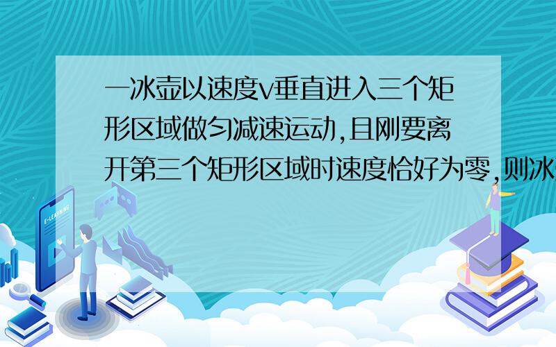 一冰壶以速度v垂直进入三个矩形区域做匀减速运动,且刚要离开第三个矩形区域时速度恰好为零,则冰壶依次进入每个矩形区域时的速度之比和穿过每个矩形区域所用的时间之比分别是 (　) .