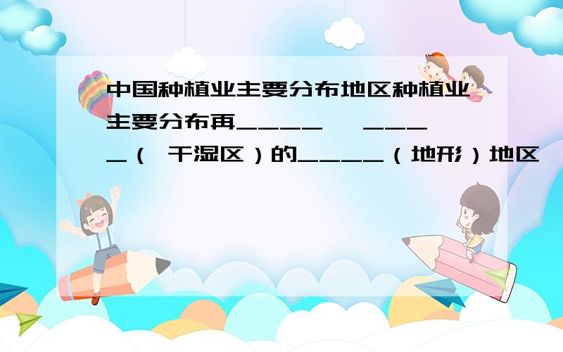 中国种植业主要分布地区种植业主要分布再____ ,____（ 干湿区）的____（地形）地区