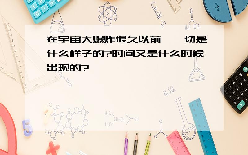 在宇宙大爆炸很久以前,一切是什么样子的?时间又是什么时候出现的?