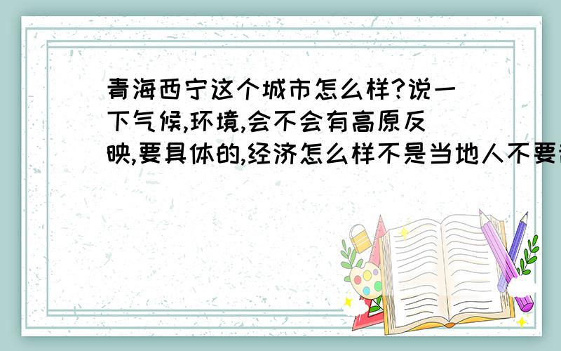 青海西宁这个城市怎么样?说一下气候,环境,会不会有高原反映,要具体的,经济怎么样不是当地人不要乱说话气候是不是很干燥