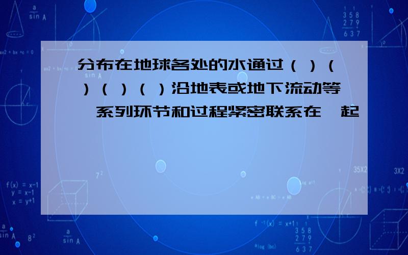 分布在地球各处的水通过（）（）（）（）沿地表或地下流动等一系列环节和过程紧密联系在一起