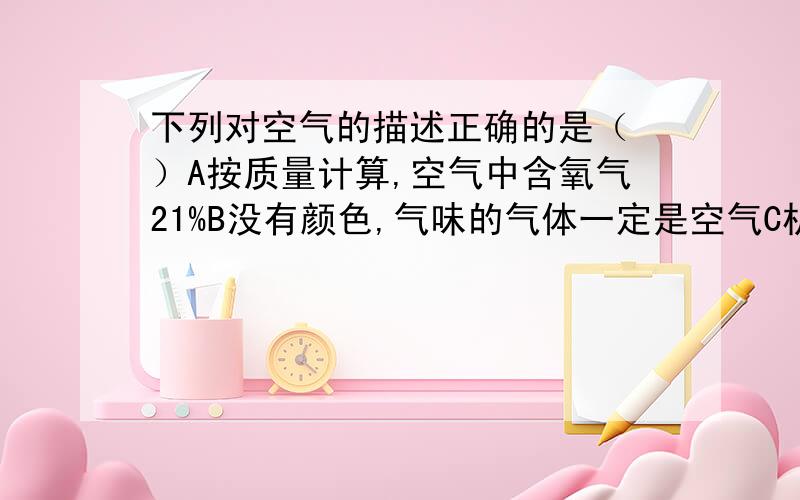 下列对空气的描述正确的是（ ）A按质量计算,空气中含氧气21%B没有颜色,气味的气体一定是空气C机动车尾气是城市空气污染物之一D稀有气体曾被称为惰性气体究竟是哪个，请给我一个正确的