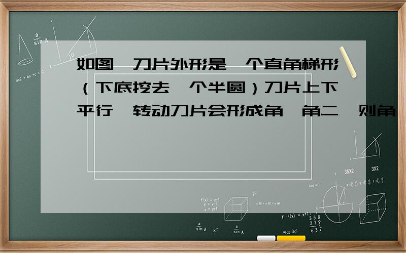 如图,刀片外形是一个直角梯形（下底挖去一个半圆）刀片上下平行,转动刀片会形成角一角二,则角一角二度数和为?