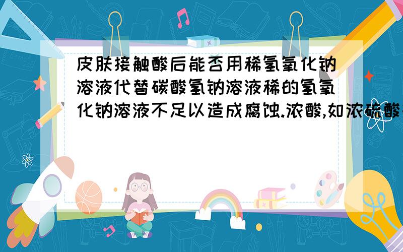 皮肤接触酸后能否用稀氢氧化钠溶液代替碳酸氢钠溶液稀的氢氧化钠溶液不足以造成腐蚀.浓酸,如浓硫酸等.