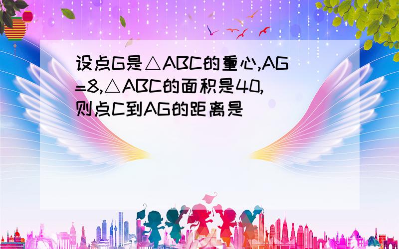 设点G是△ABC的重心,AG=8,△ABC的面积是40,则点C到AG的距离是